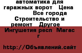 автоматика для гаражных ворот › Цена ­ 35 000 - Все города Строительство и ремонт » Другое   . Ингушетия респ.,Магас г.